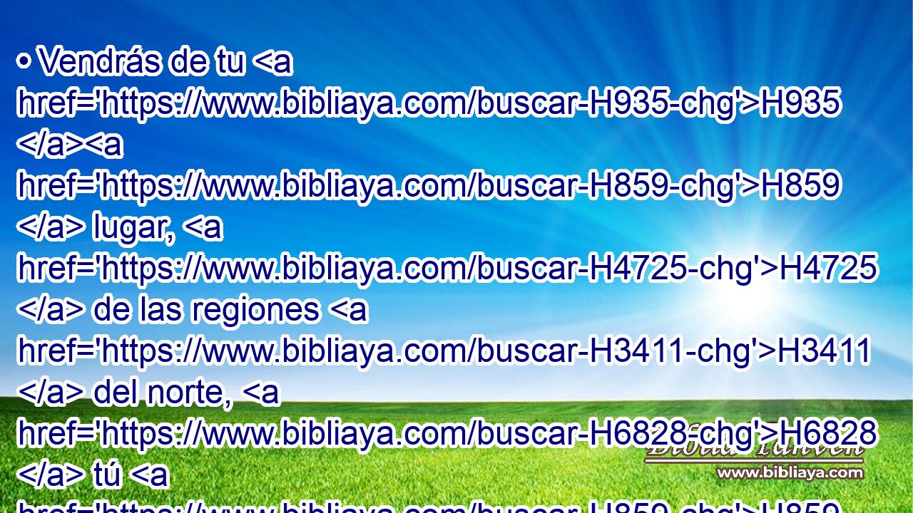 • Vendrás de tu H935 H859  lugar, H4725  de las regiones H3411  del norte, H6828  tú H859  y muchos H7227  pueblos H5971  contigo, H854 H859 PW,  • H7392  todos H3605  ellos a caballo, H5483  gran H1419  multitud H6951  y poderoso H7227  ejército, H2428  