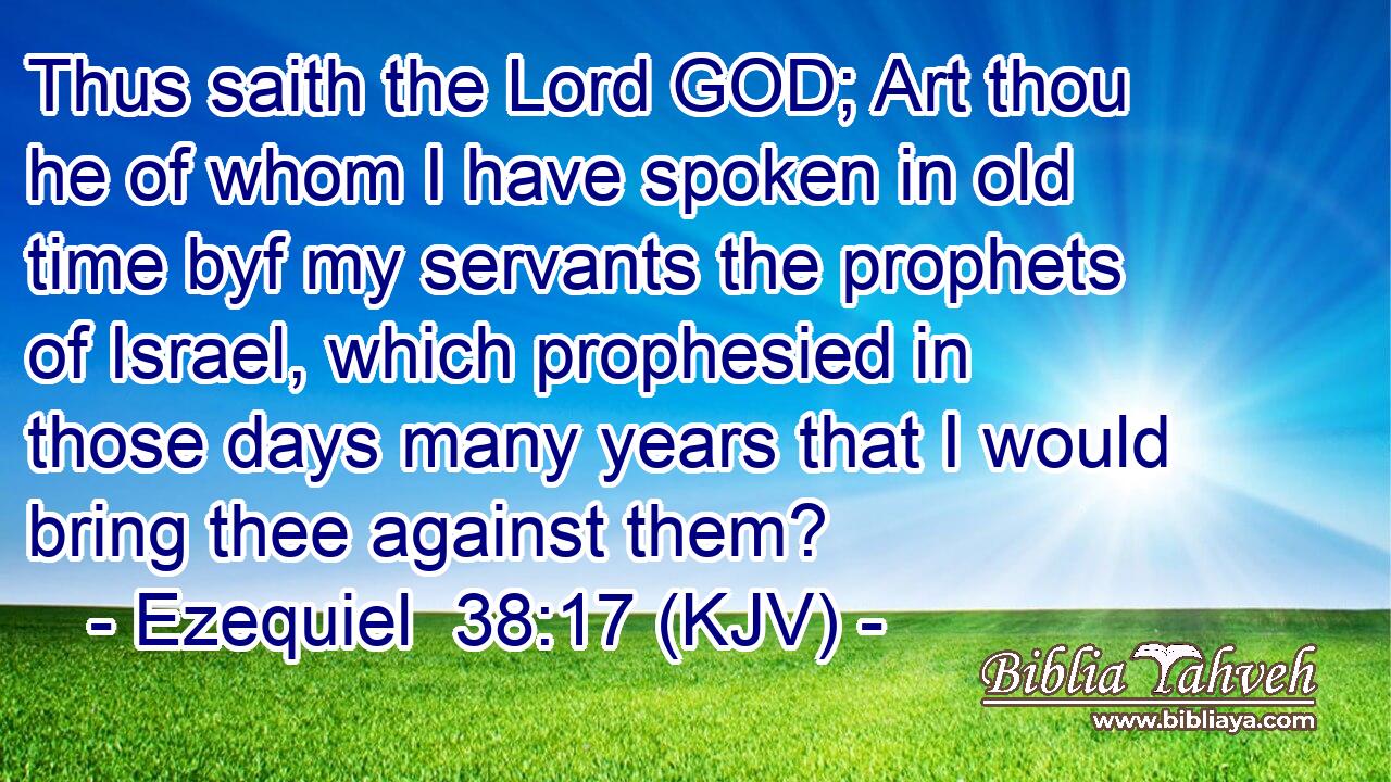 Thus saith the Lord GOD; Art thou he of whom I have spoken in old time byf my servants the prophets of Israel, which prophesied in those days many years that I would bring thee against them?