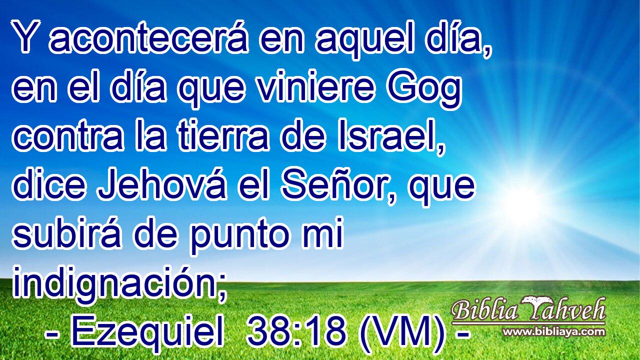  Y acontecerá en aquel día, en el día que viniere Gog contra la tierra de Israel, dice Jehová el Señor, que subirá de punto mi indignación; 