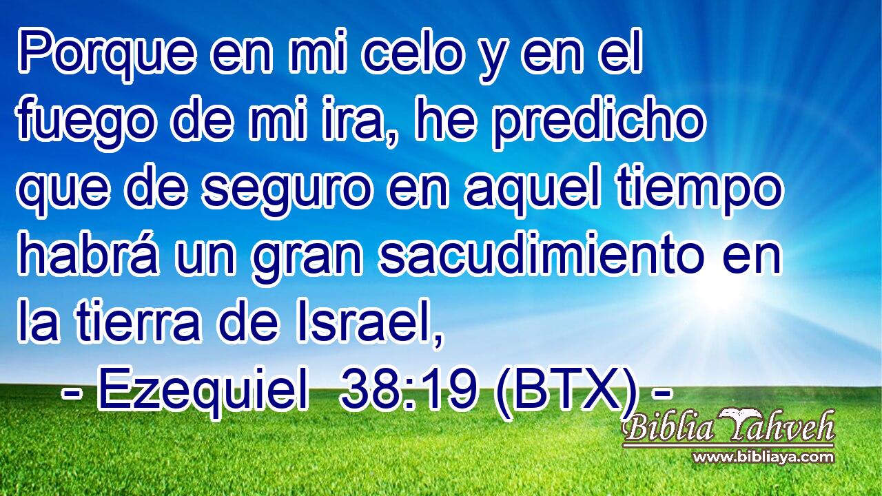 Porque en mi celo y en el fuego de mi ira, he predicho que de seguro en aquel tiempo habrá un gran sacudimiento en la tierra de Israel,