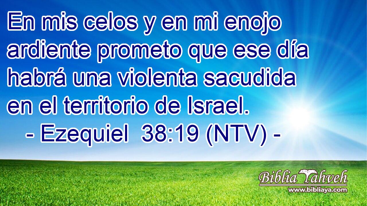 En mis celos y en mi enojo ardiente prometo que ese día habrá una violenta sacudida en el territorio de Israel.