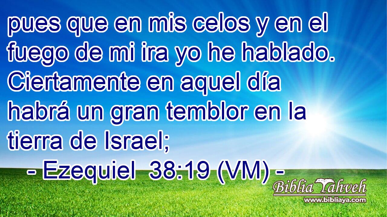  pues que en mis celos y en el fuego de mi ira yo he hablado. Ciertamente en aquel día habrá un gran temblor en la tierra de Israel; 