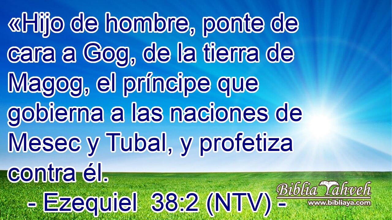«Hijo de hombre, ponte de cara a Gog, de la tierra de Magog, el príncipe que gobierna a las naciones de Mesec y Tubal, y profetiza contra él.