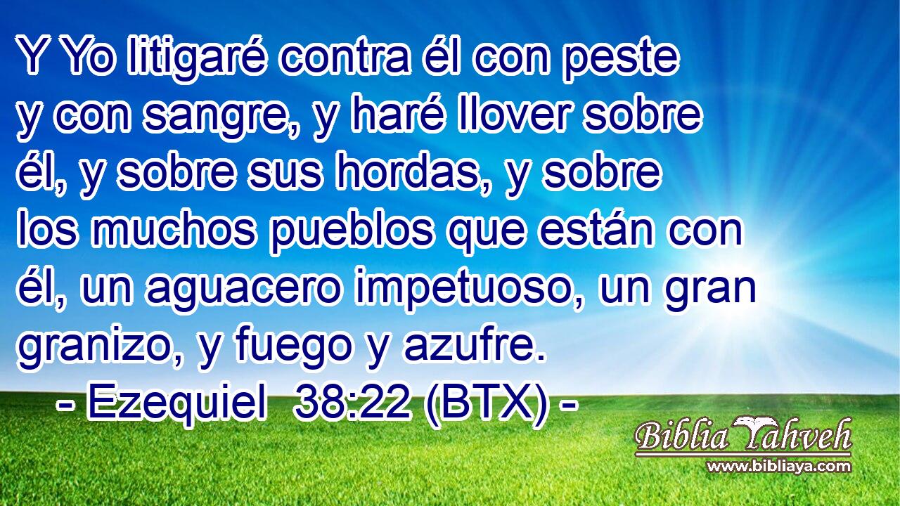 Y Yo litigaré contra él con peste y con sangre, y haré llover sobre él, y sobre sus hordas, y sobre los muchos pueblos que están con él, un aguacero impetuoso, un gran granizo, y fuego y azufre.