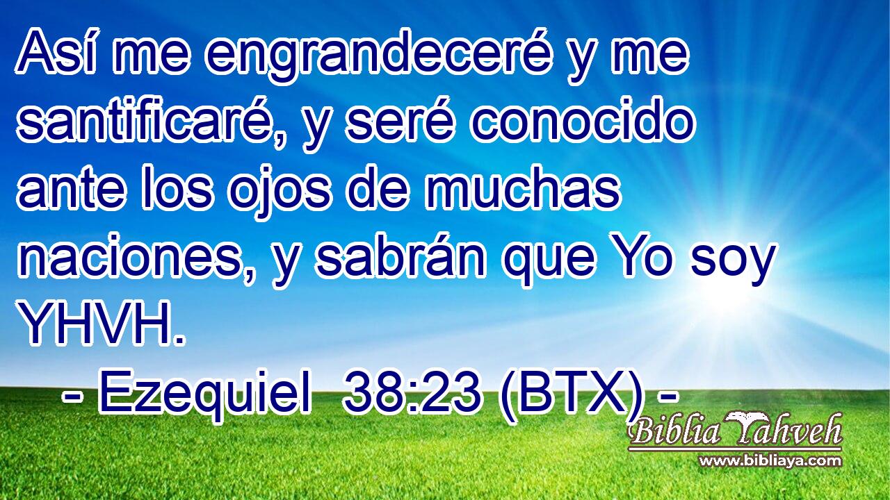 Así me engrandeceré y me santificaré, y seré conocido ante los ojos de muchas naciones, y sabrán que Yo soy YHVH.