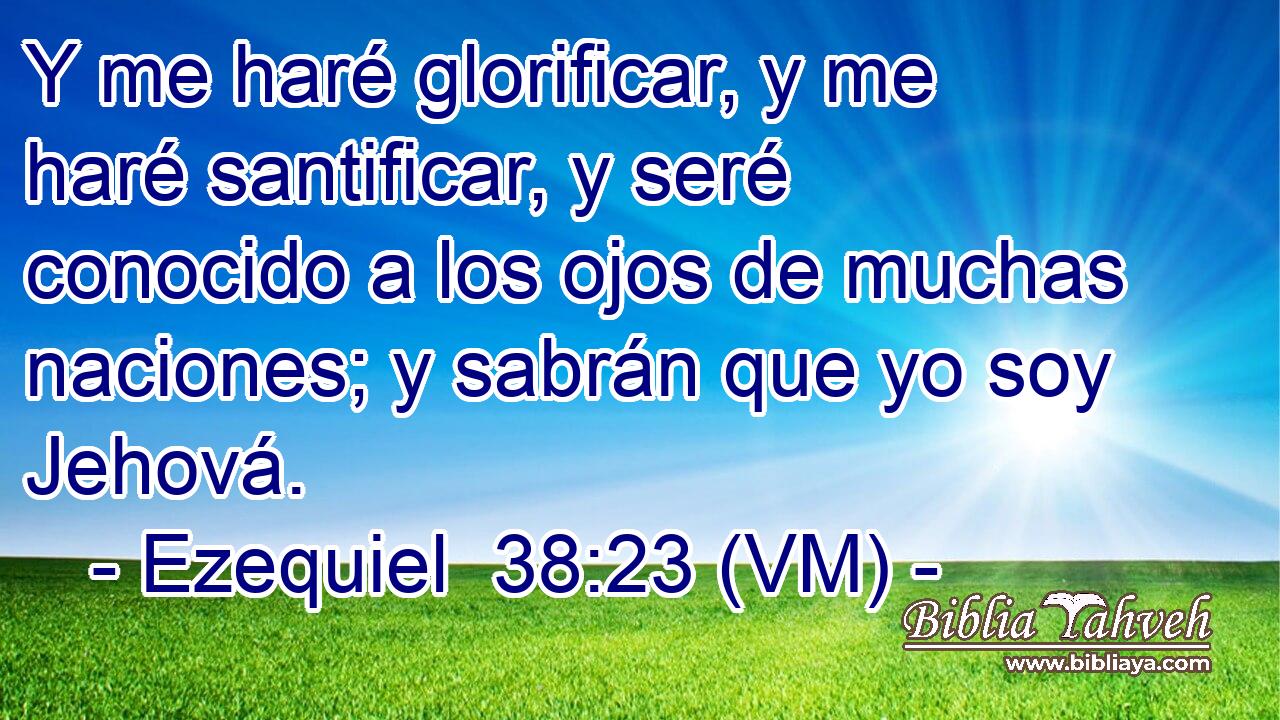  Y me haré glorificar, y me haré santificar, y seré conocido a los ojos de muchas naciones; y sabrán que yo soy Jehová. 