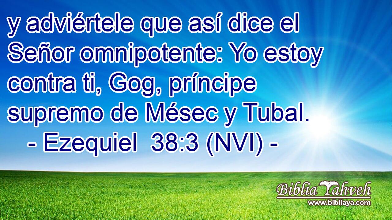  y adviértele que así dice el Señor omnipotente: Yo estoy contra ti, Gog, príncipe supremo de Mésec y Tubal. 