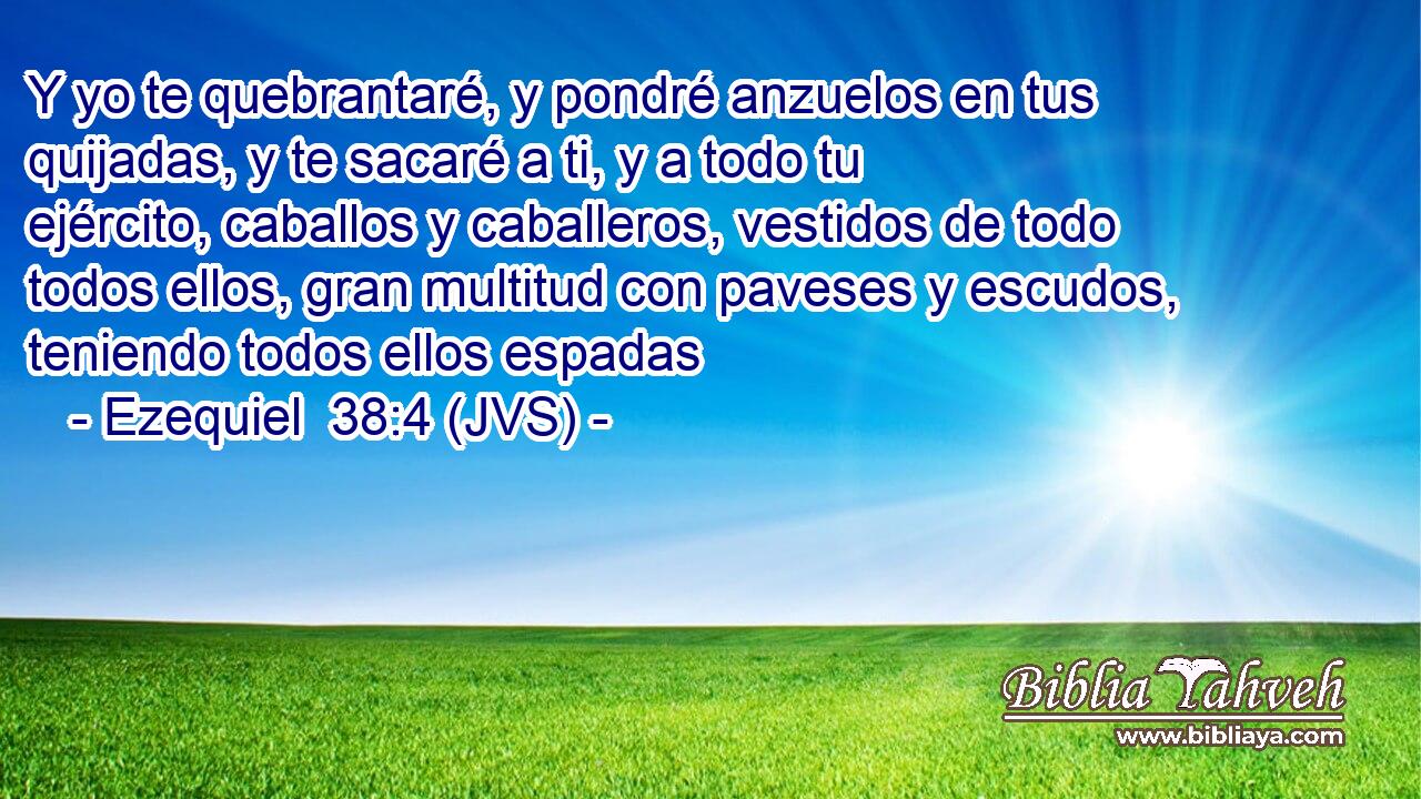 Y yo te quebrantaré, y pondré anzuelos en tus quijadas, y te sacaré a ti, y a todo tu ejército, caballos y caballeros, vestidos de todo todos ellos, gran multitud con paveses y escudos, teniendo todos ellos espadas