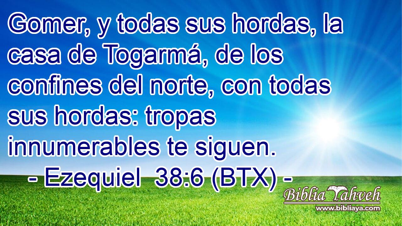 Gomer, y todas sus hordas, la casa de Togarmá, de los confines del norte, con todas sus hordas: tropas innumerables te siguen.