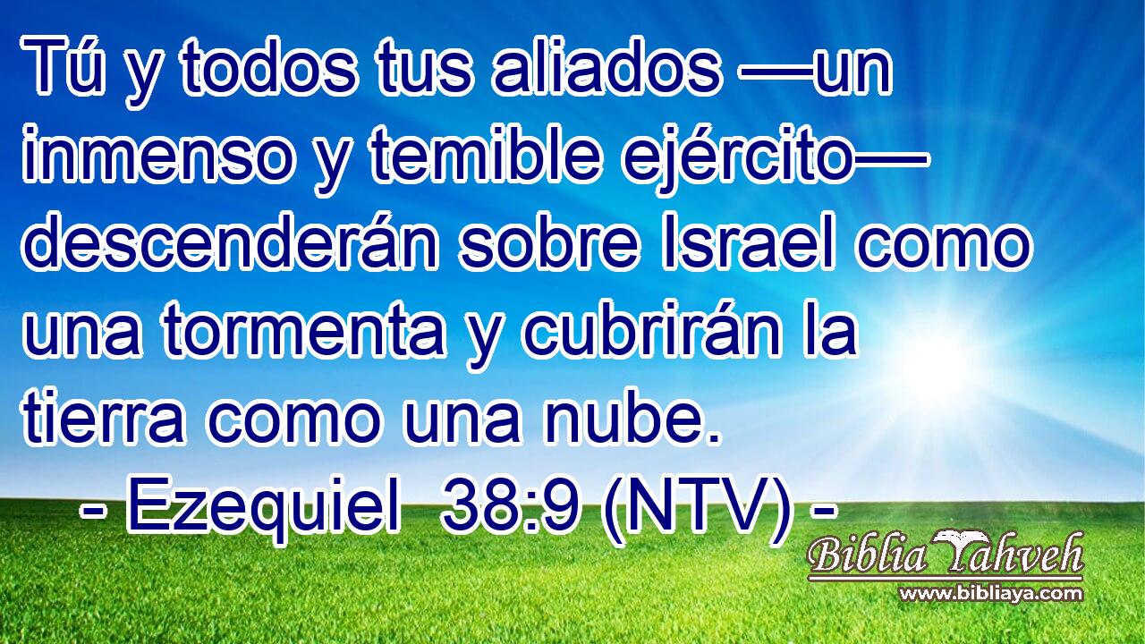 Tú y todos tus aliados —un inmenso y temible ejército— descenderán sobre Israel como una tormenta y cubrirán la tierra como una nube.