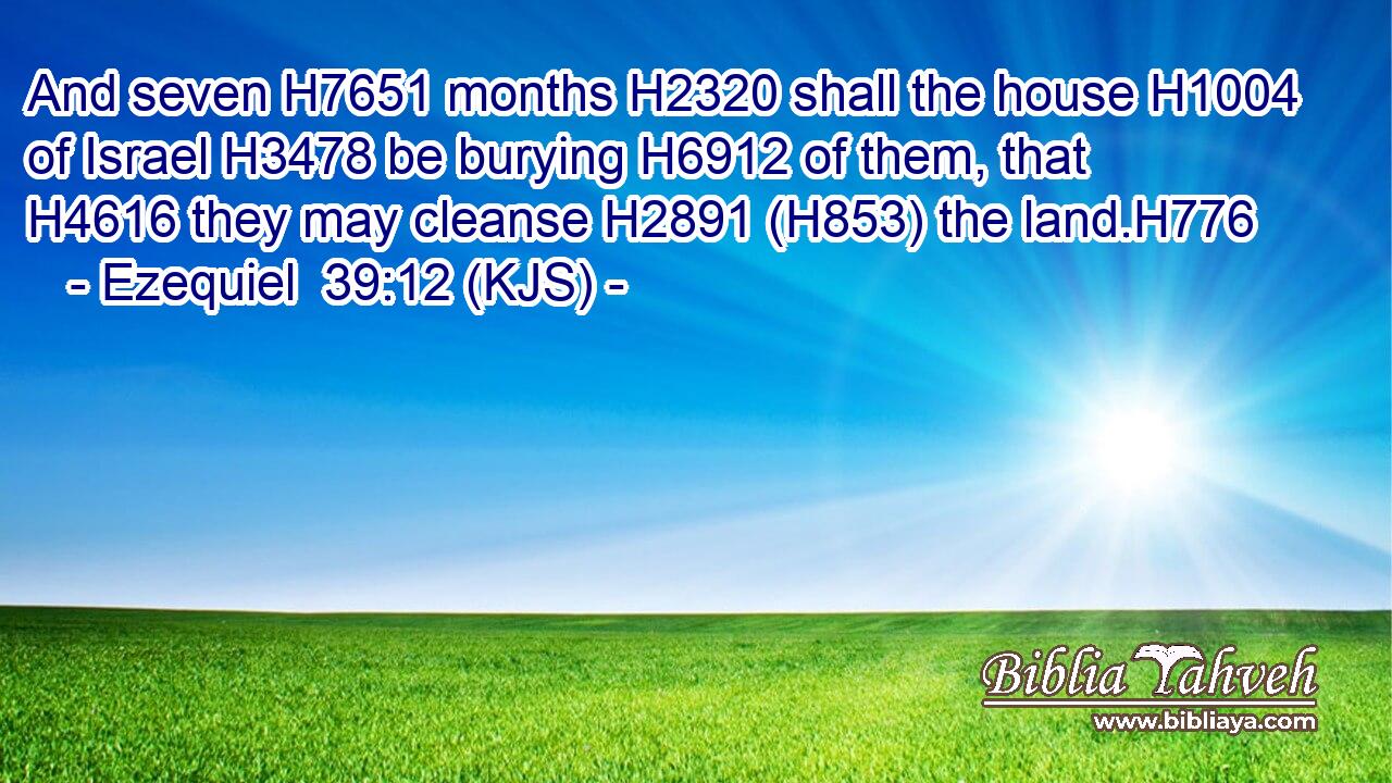 And seven H7651 months H2320 shall the house H1004 of Israel H3478 be burying H6912 of them, that H4616 they may cleanse H2891 (H853) the land.H776