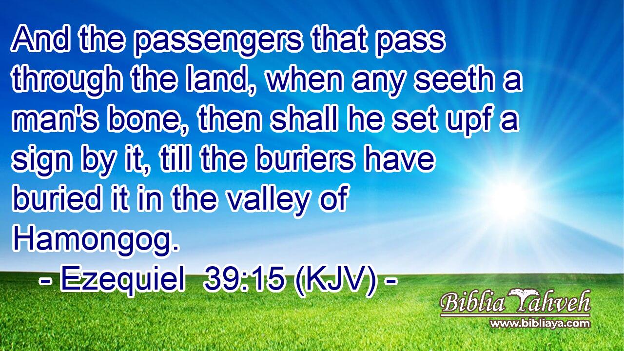 And the passengers that pass through the land, when any seeth a man's bone, then shall he set upf a sign by it, till the buriers have buried it in the valley of Hamongog.