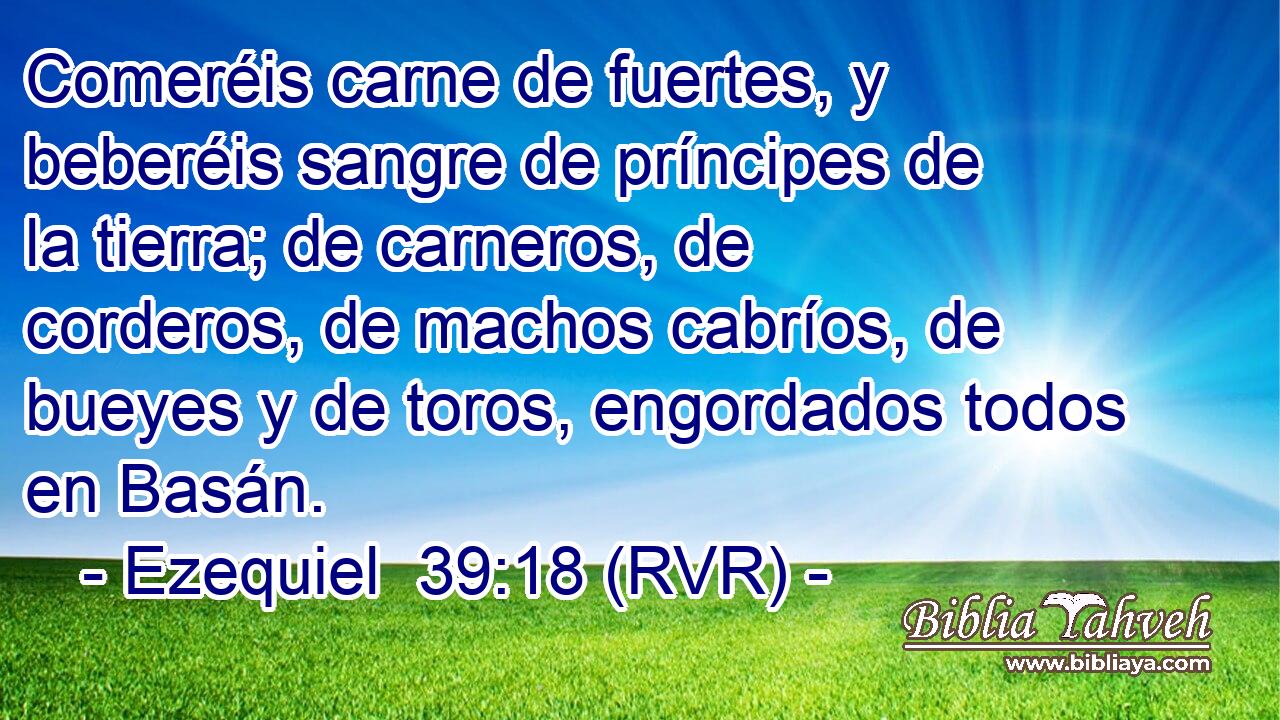 Comeréis carne de fuertes, y beberéis sangre de príncipes de la tierra; de carneros, de corderos, de machos cabríos, de bueyes y de toros, engordados todos en Basán.