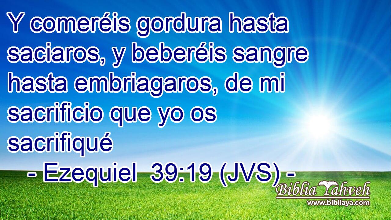 Y comeréis gordura hasta saciaros, y beberéis sangre hasta embriagaros, de mi sacrificio que yo os sacrifiqué
