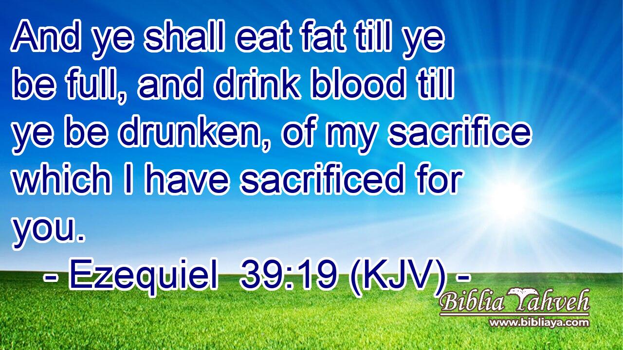 And ye shall eat fat till ye be full, and drink blood till ye be drunken, of my sacrifice which I have sacrificed for you.