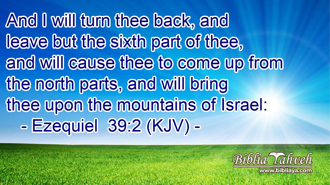 And I will turn thee back, and leave but the sixth part of thee, and will cause thee to come up from the north parts, and will bring thee upon the mountains of Israel: