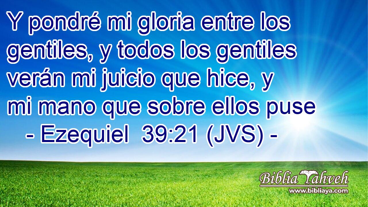Y pondré mi gloria entre los gentiles, y todos los gentiles verán mi juicio que hice, y mi mano que sobre ellos puse