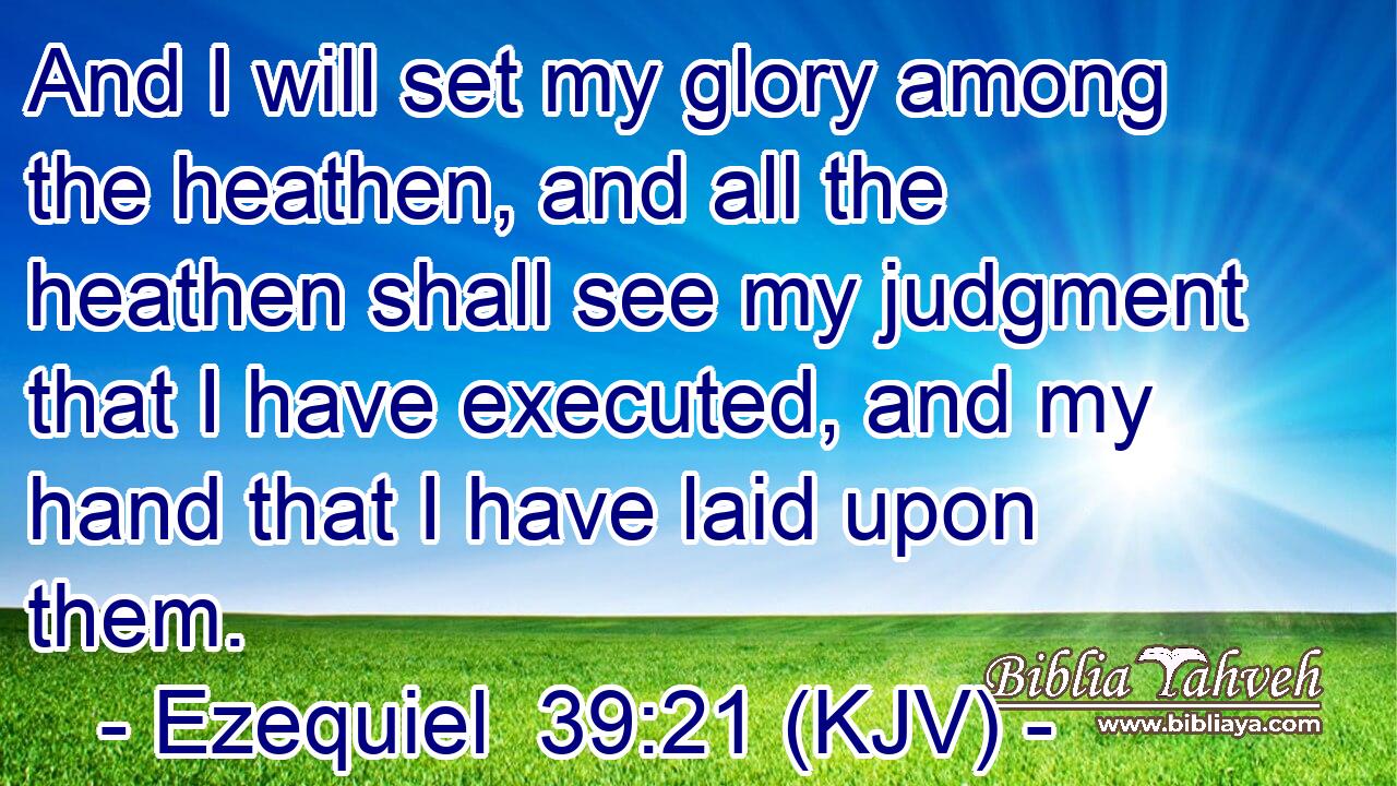 And I will set my glory among the heathen, and all the heathen shall see my judgment that I have executed, and my hand that I have laid upon them.