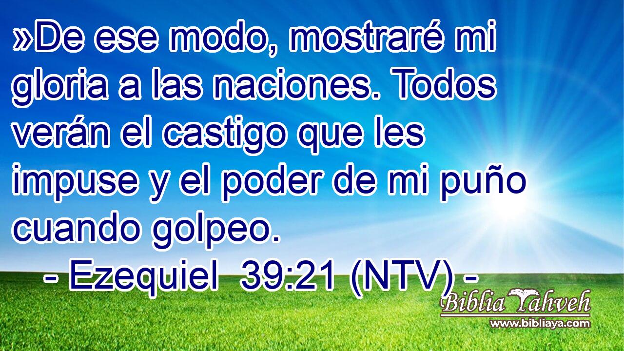 »De ese modo, mostraré mi gloria a las naciones. Todos verán el castigo que les impuse y el poder de mi puño cuando golpeo.