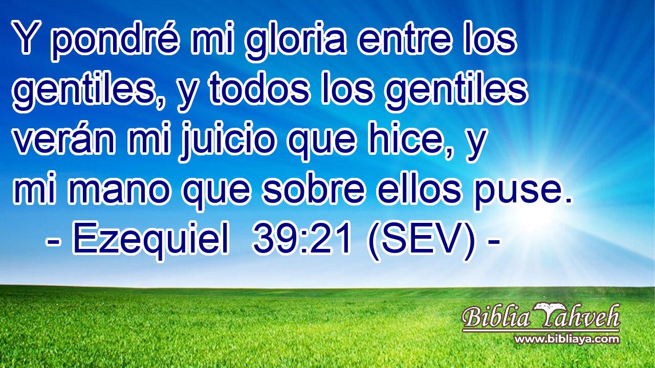 Y pondré mi gloria entre los gentiles, y todos los gentiles verán mi juicio que hice, y mi mano que sobre ellos puse.