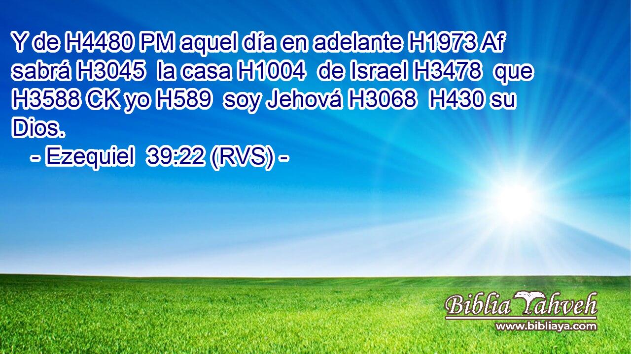 Y de H4480 PM aquel día en adelante H1973 Af sabrá H3045  la casa H1004  de Israel H3478  que H3588 CK yo H589  soy Jehová H3068  H430 su Dios. 