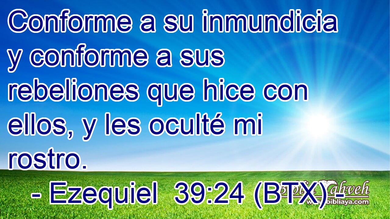 Conforme a su inmundicia y conforme a sus rebeliones que hice con ellos, y les oculté mi rostro.