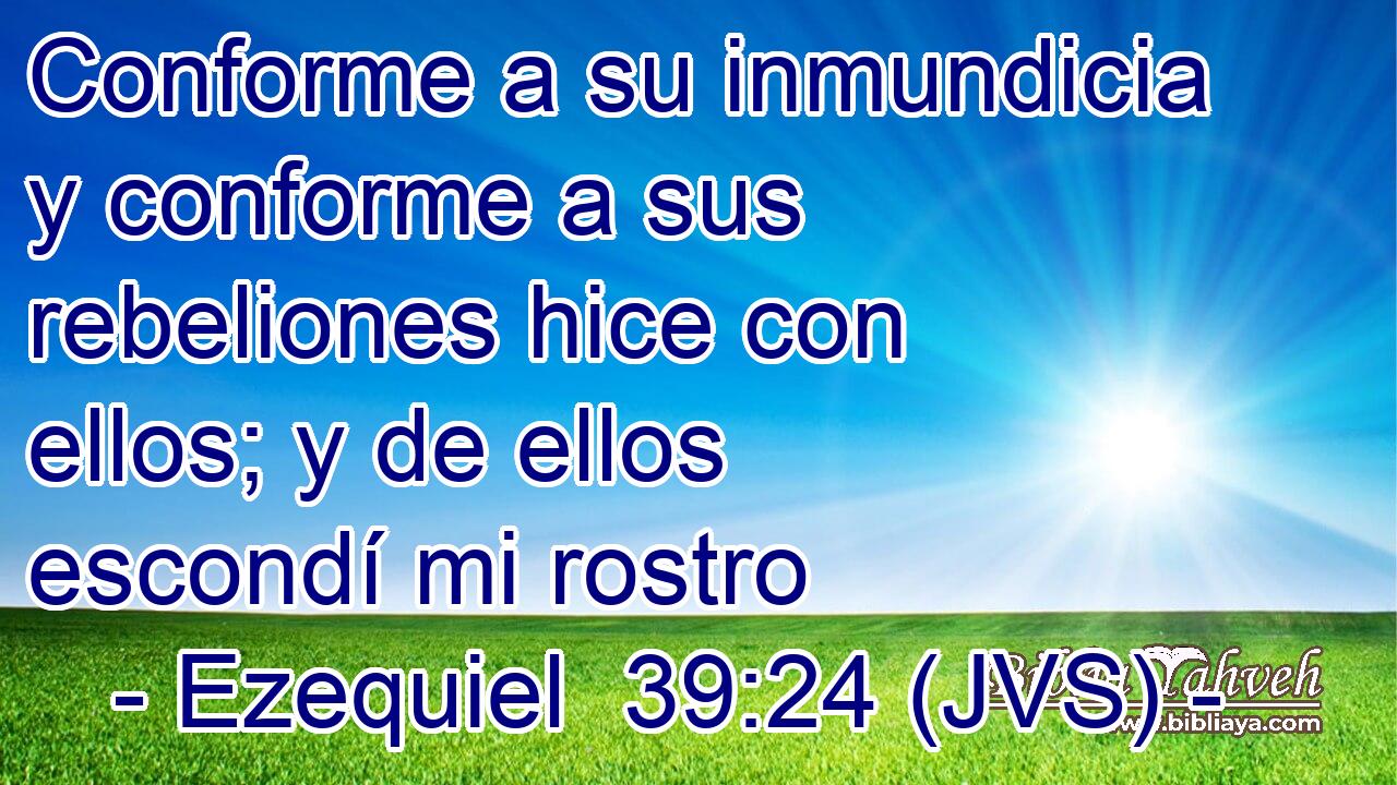Conforme a su inmundicia y conforme a sus rebeliones hice con ellos; y de ellos escondí mi rostro