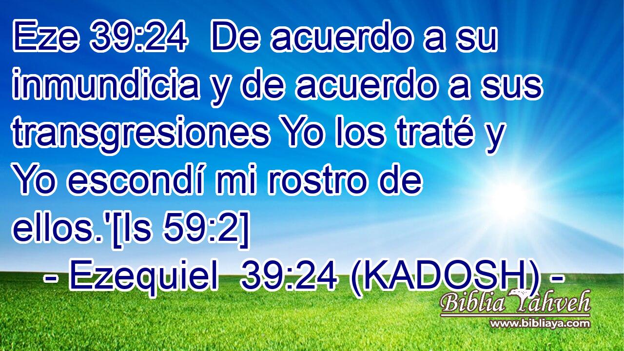  De acuerdo a su inmundicia y de acuerdo a sus transgresiones Yo los traté y Yo escondí mi rostro de ellos.'[Is 59:2] 