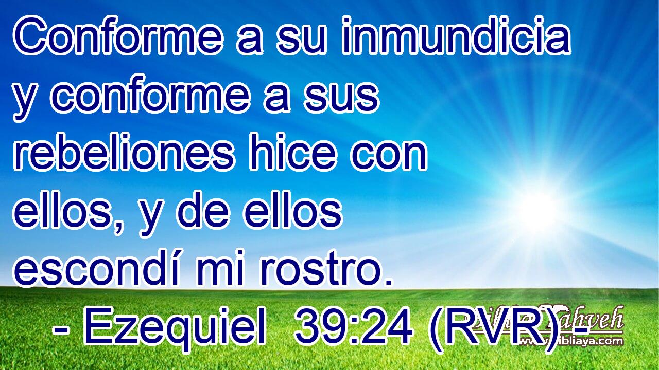 Conforme a su inmundicia y conforme a sus rebeliones hice con ellos, y de ellos escondí mi rostro.