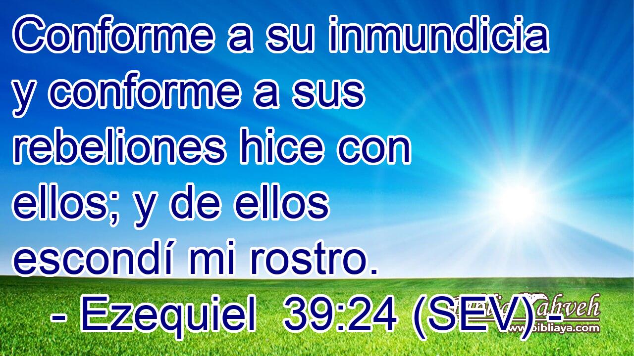 Conforme a su inmundicia y conforme a sus rebeliones hice con ellos; y de ellos escondí mi rostro.
