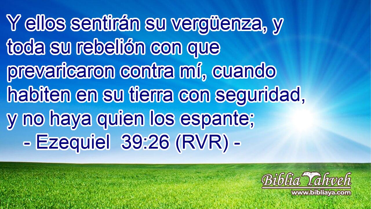 Y ellos sentirán su vergüenza, y toda su rebelión con que prevaricaron contra mí, cuando habiten en su tierra con seguridad, y no haya quien los espante;