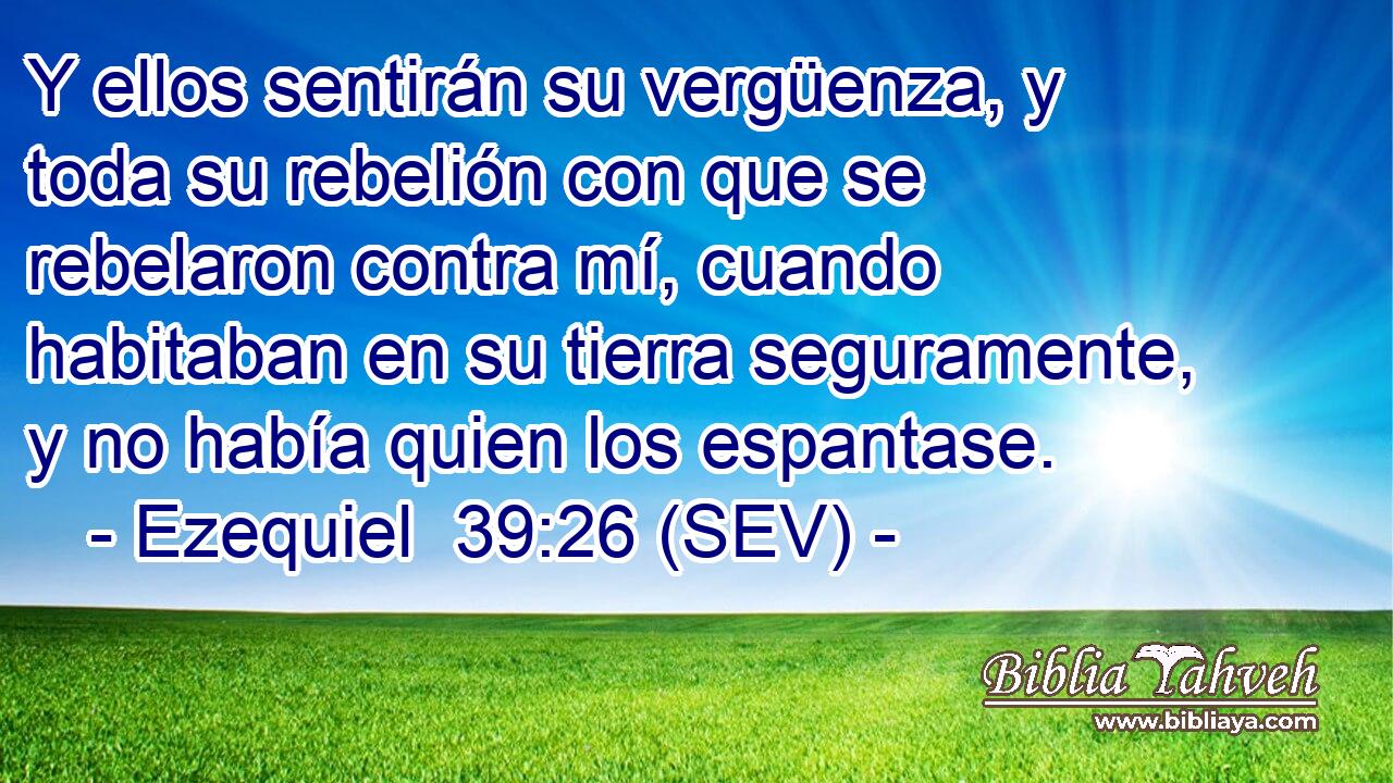 Y ellos sentirán su vergüenza, y toda su rebelión con que se rebelaron contra mí, cuando habitaban en su tierra seguramente, y no había quien los espantase.