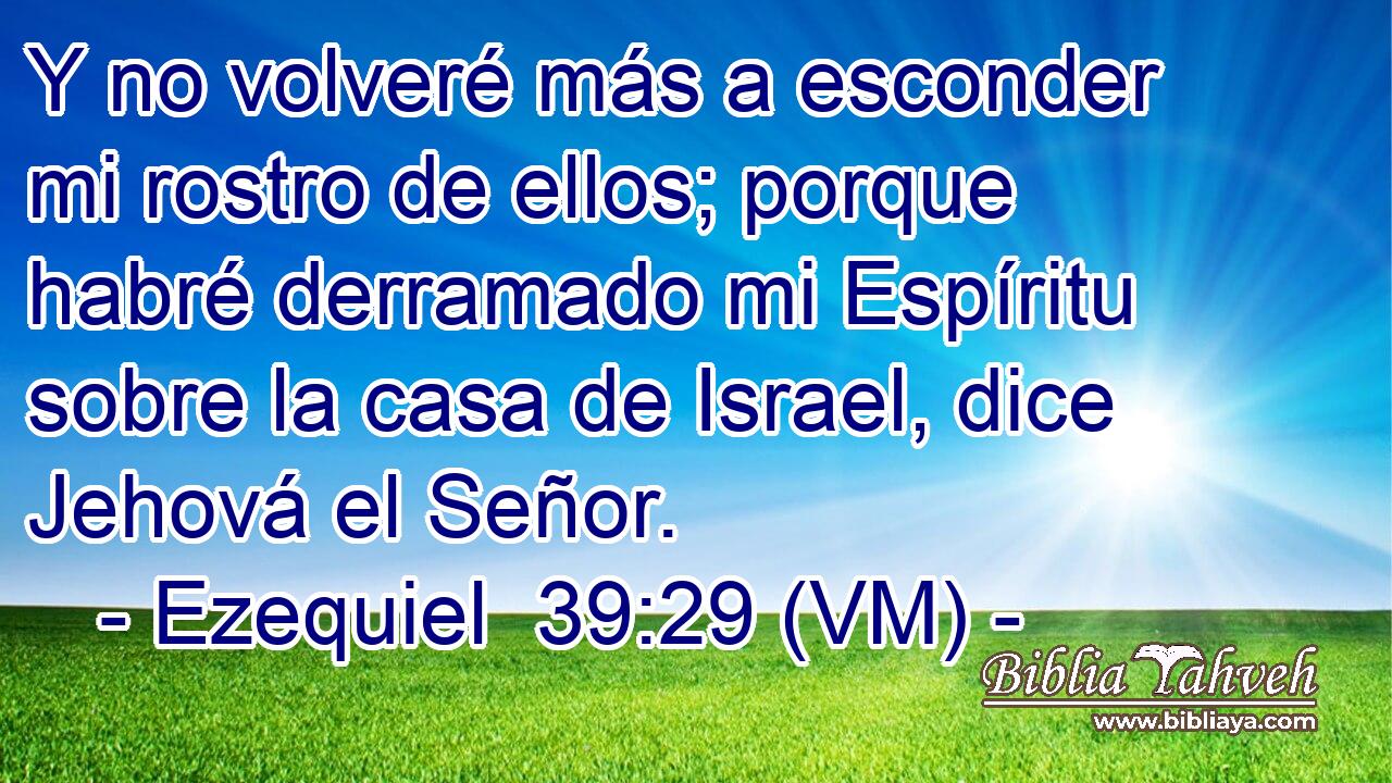  Y no volveré más a esconder mi rostro de ellos; porque habré derramado mi Espíritu sobre la casa de Israel, dice Jehová el Señor. 