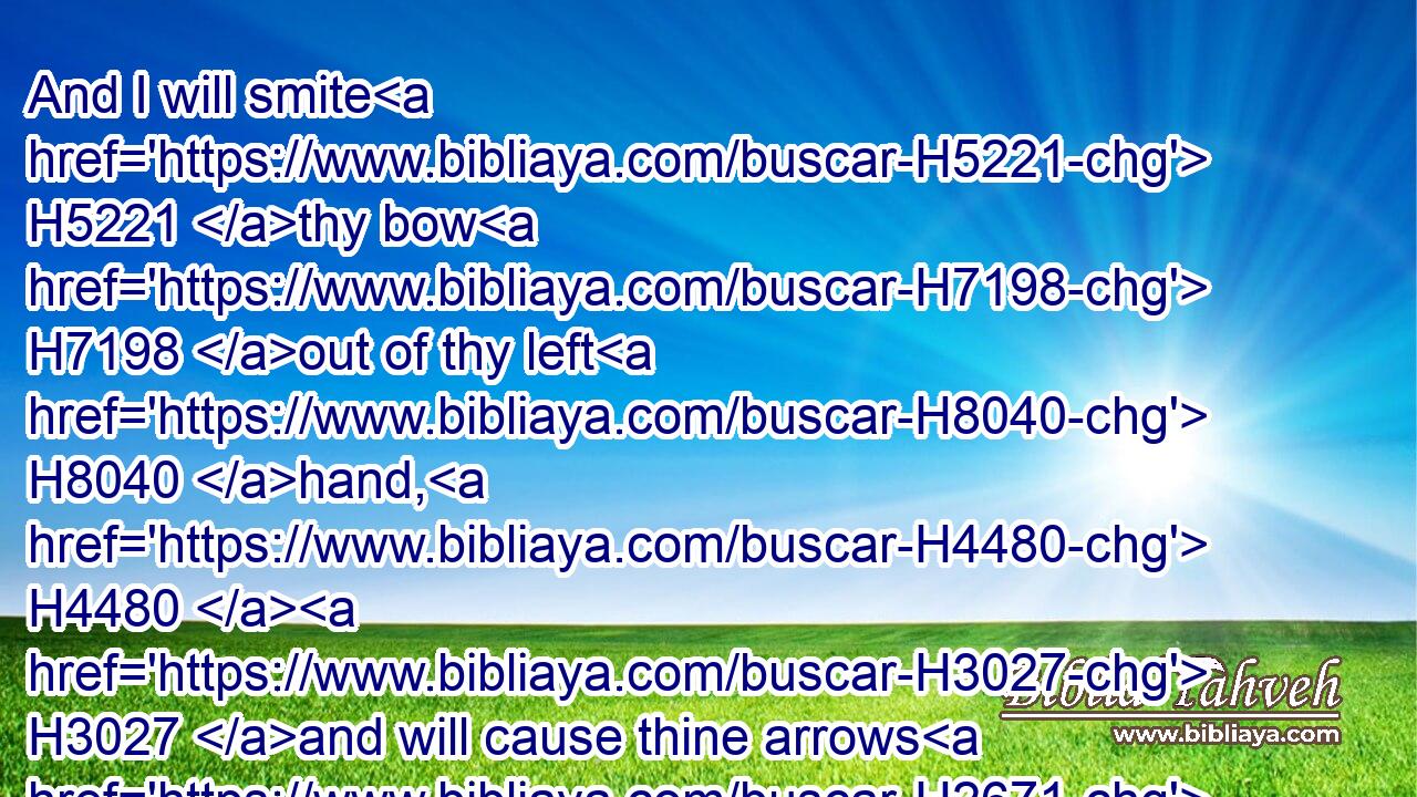 And I will smite H5221 thy bow H7198 out of thy left H8040 hand, H4480  H3027 and will cause thine arrows H2671 to fall H5307 out of thy right H3225 hand. H4480 H3027