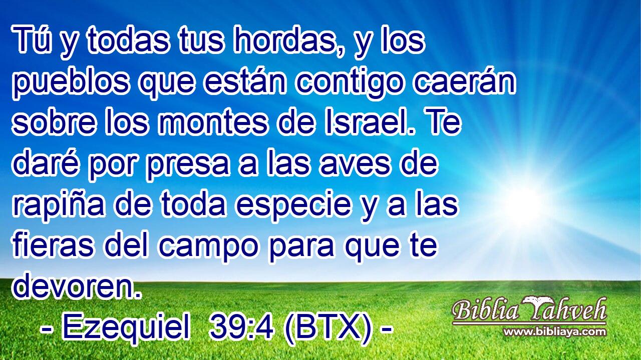 Tú y todas tus hordas, y los pueblos que están contigo caerán sobre los montes de Israel. Te daré por presa a las aves de rapiña de toda especie y a las fieras del campo para que te devoren.