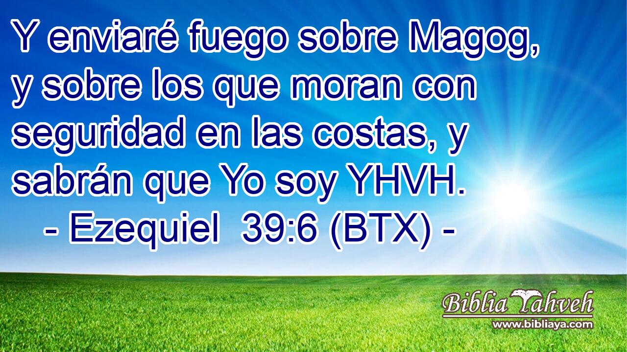 Y enviaré fuego sobre Magog, y sobre los que moran con seguridad en las costas, y sabrán que Yo soy YHVH.
