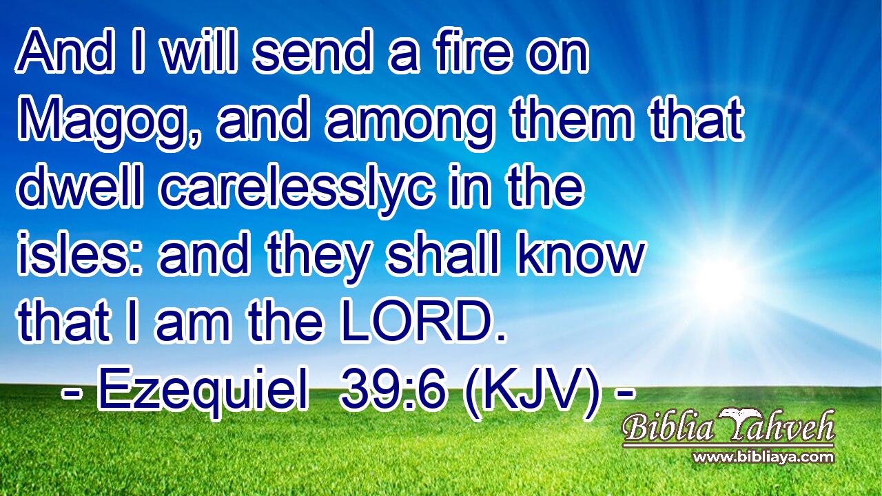 And I will send a fire on Magog, and among them that dwell carelesslyc in the isles: and they shall know that I am the LORD.