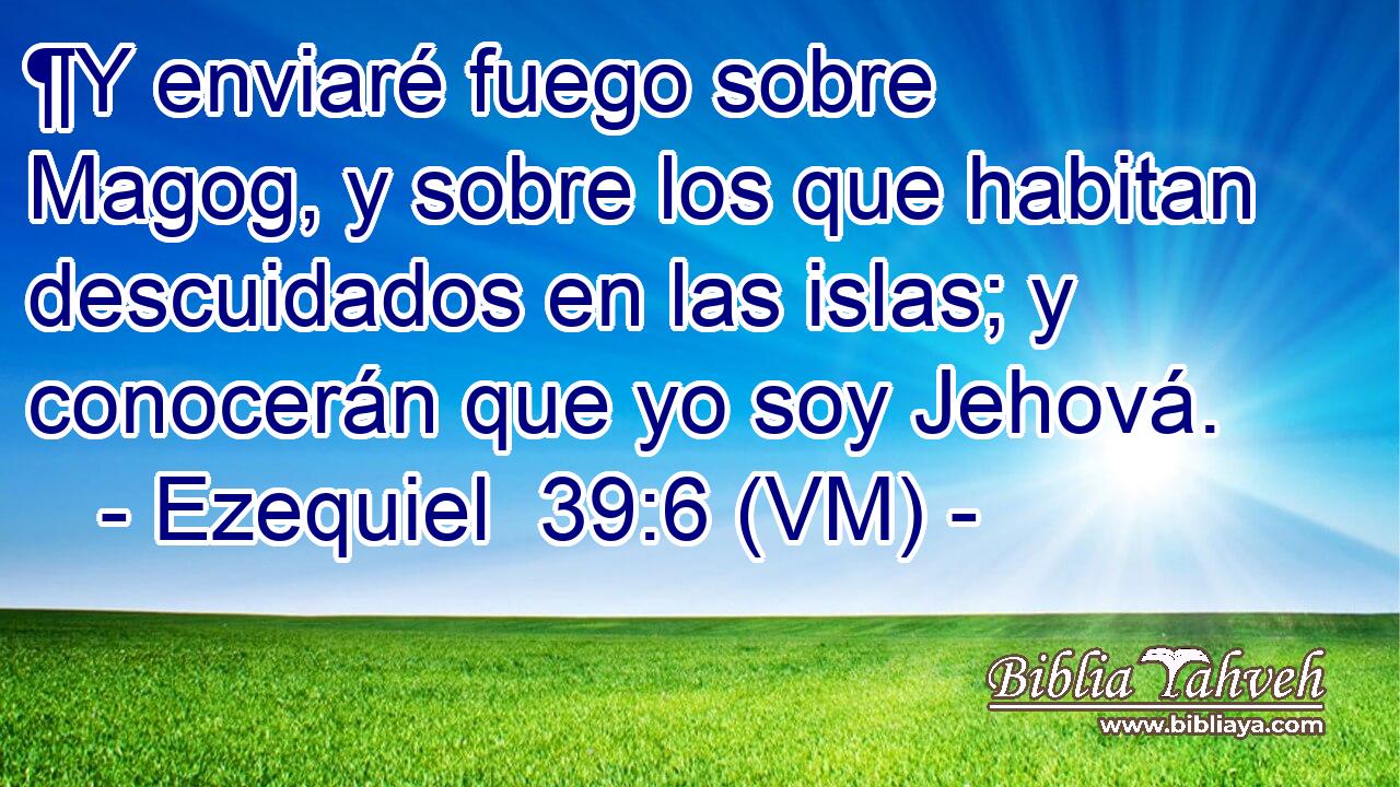 ¶Y enviaré fuego sobre Magog, y sobre los que habitan descuidados en las islas; y conocerán que yo soy Jehová. 