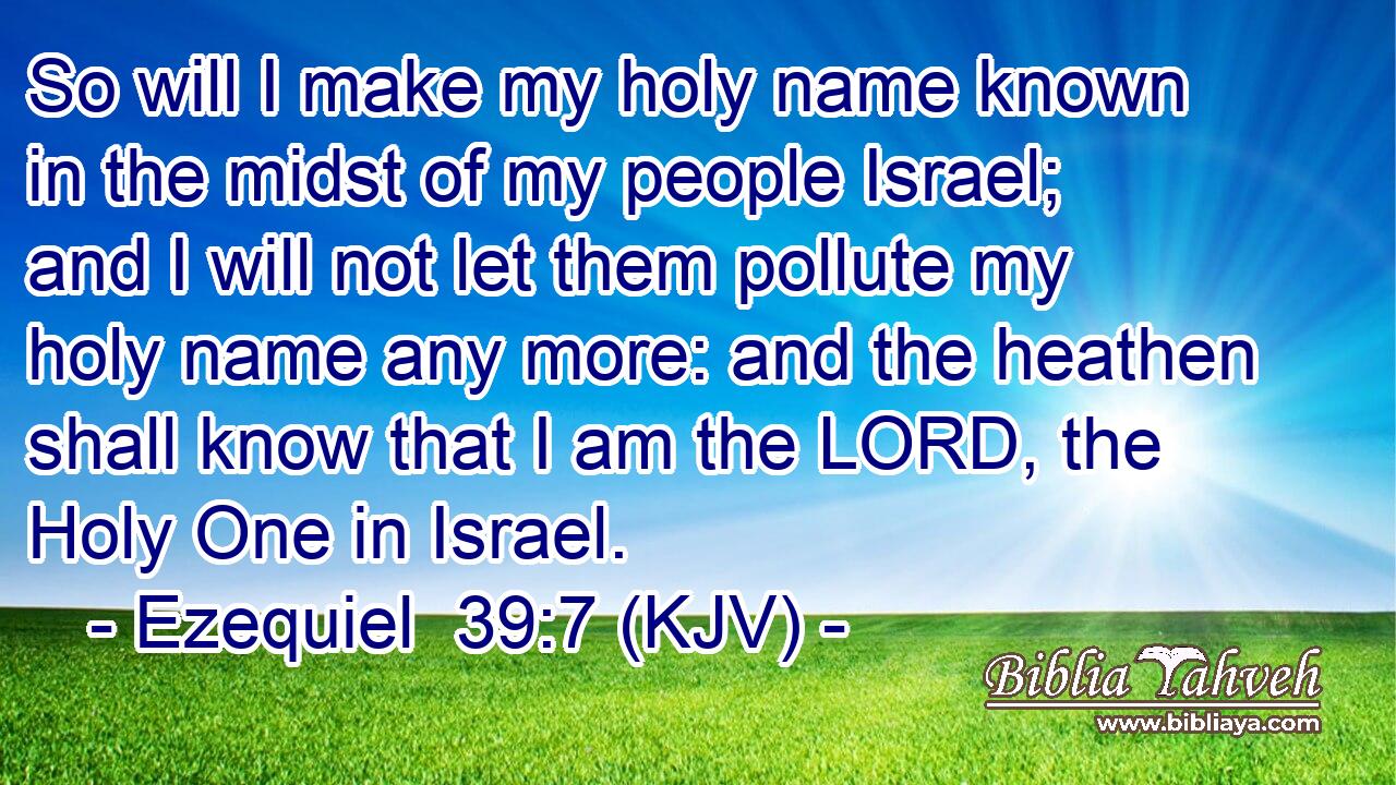 So will I make my holy name known in the midst of my people Israel; and I will not let them pollute my holy name any more: and the heathen shall know that I am the LORD, the Holy One in Israel.