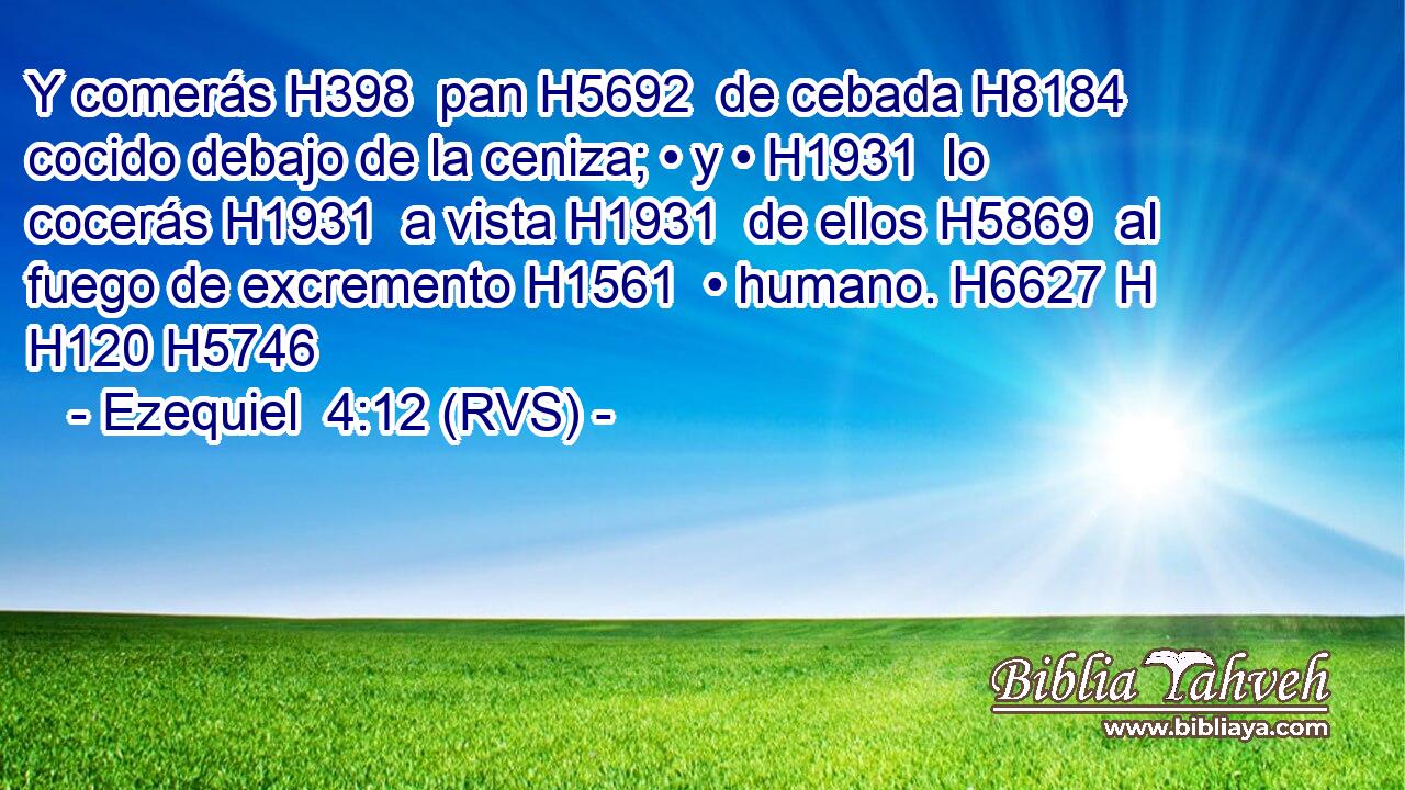 Y comerás H398  pan H5692  de cebada H8184  cocido debajo de la ceniza; • y • H1931  lo cocerás H1931  a vista H1931  de ellos H5869  al fuego de excremento H1561  • humano. H6627 H H120 H5746 
