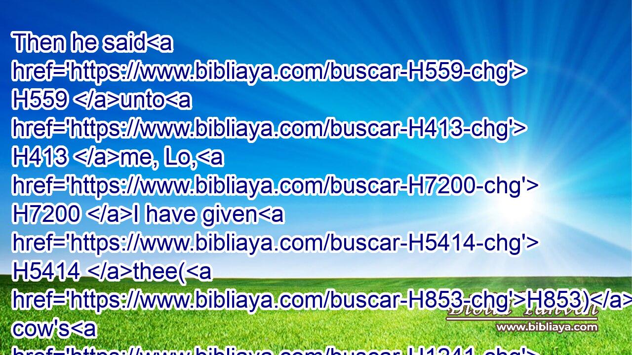Then he said H559 unto H413 me, Lo, H7200 I have given H5414 thee(H853) cow's H1241 dung H6832 for H8478 man's H120 dung, H1561 and thou shalt prepare H6213 (H853) thy bread H3899 therewith.H5921