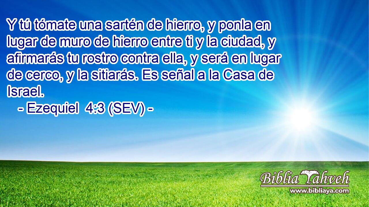 Y tú tómate una sartén de hierro, y ponla en lugar de muro de hierro entre ti y la ciudad, y afirmarás tu rostro contra ella, y será en lugar de cerco, y la sitiarás. Es señal a la Casa de Israel.