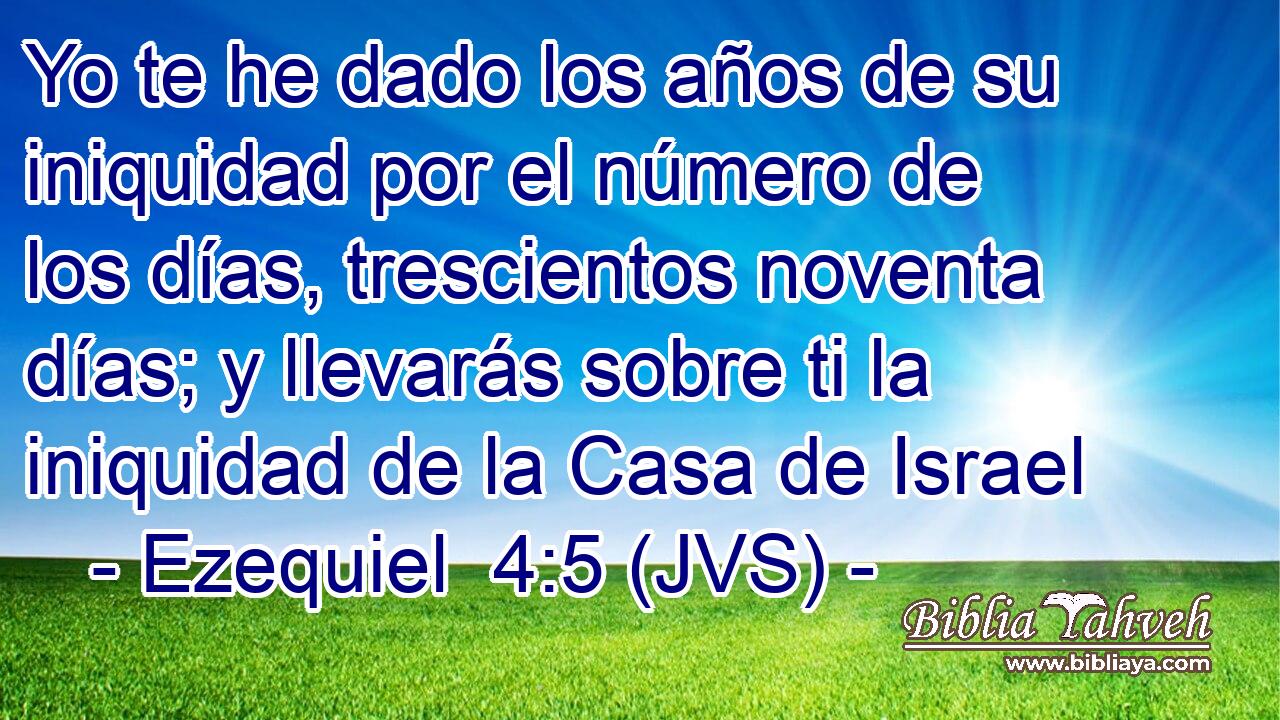 Yo te he dado los años de su iniquidad por el número de los días, trescientos noventa días; y llevarás sobre ti la iniquidad de la Casa de Israel