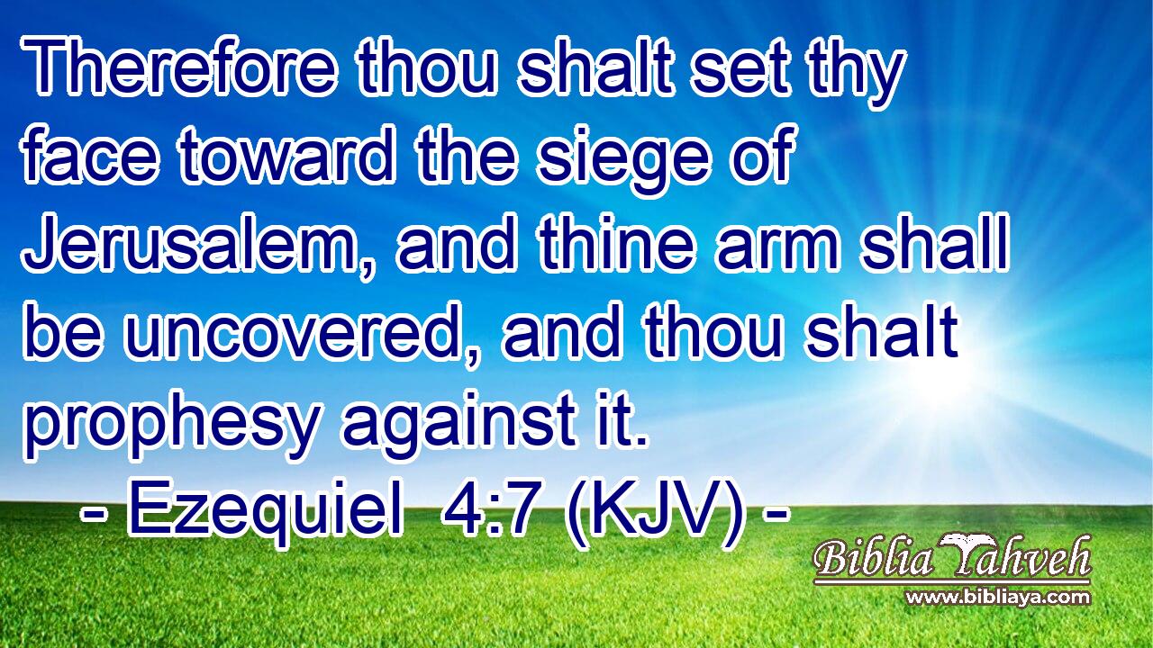 Therefore thou shalt set thy face toward the siege of Jerusalem, and thine arm shall be uncovered, and thou shalt prophesy against it.