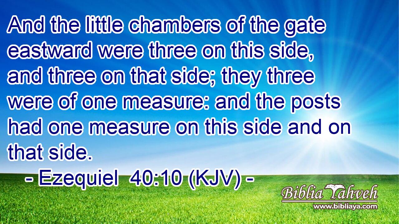 And the little chambers of the gate eastward were three on this side, and three on that side; they three were of one measure: and the posts had one measure on this side and on that side.