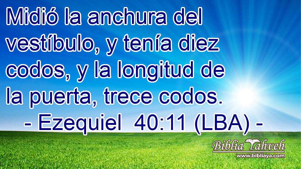 Midió la anchura del vestíbulo, y tenía diez codos, y la longitud de la puerta, trece codos.
