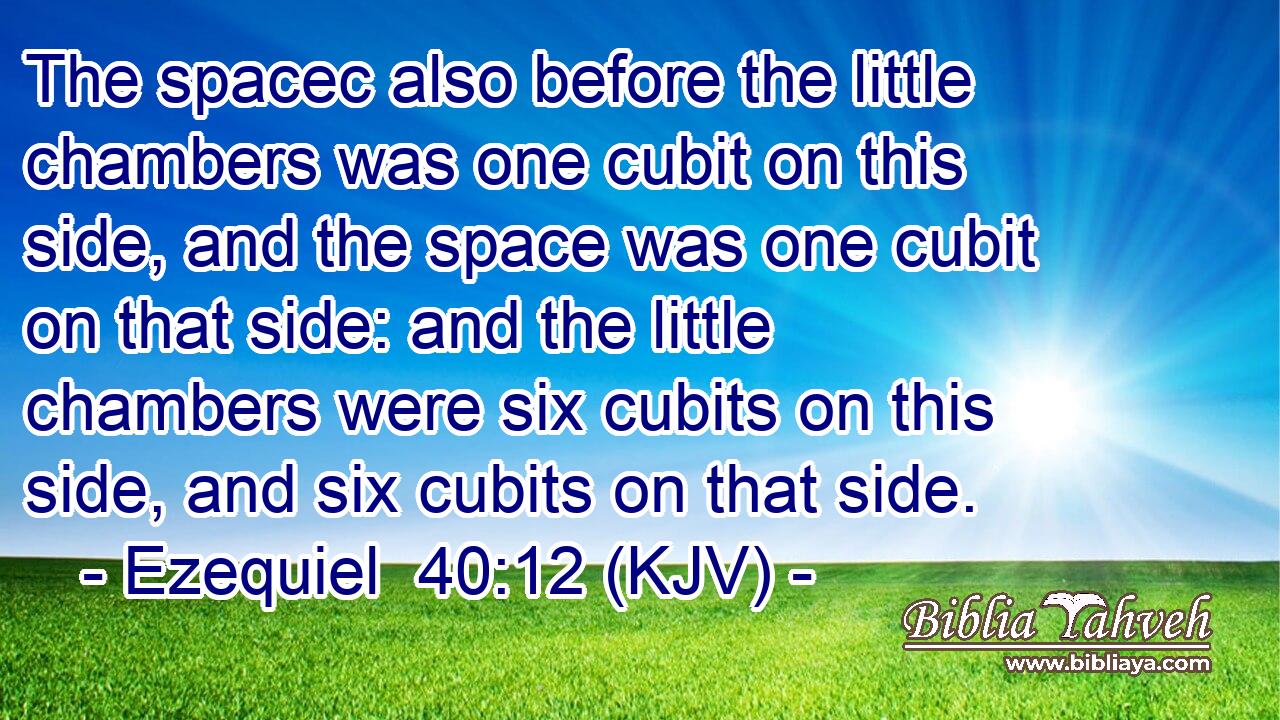 The spacec also before the little chambers was one cubit on this side, and the space was one cubit on that side: and the little chambers were six cubits on this side, and six cubits on that side.