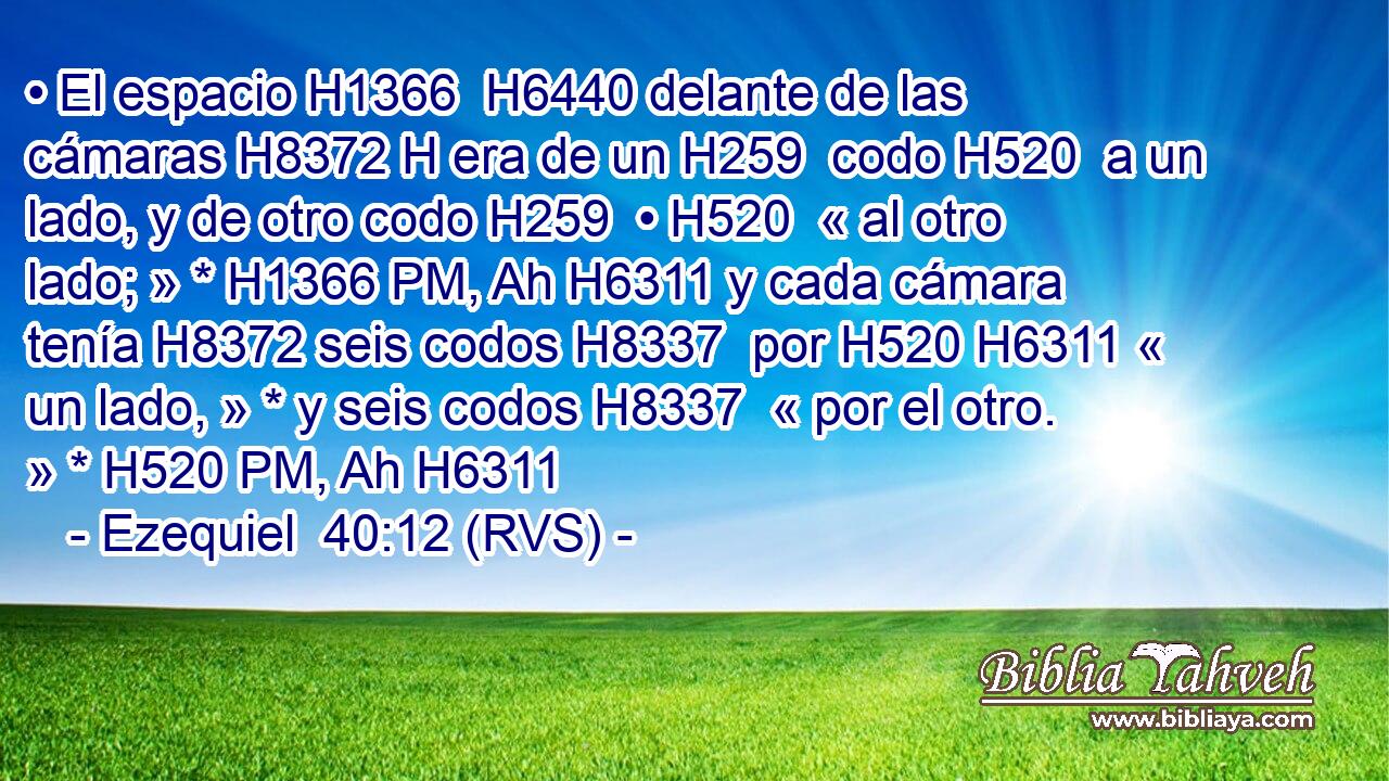 • El espacio H1366  H6440 delante de las cámaras H8372 H era de un H259  codo H520  a un lado, y de otro codo H259  • H520  « al otro lado; » * H1366 PM, Ah H6311 y cada cámara tenía H8372 seis codos H8337  por H520 H6311 « un lado, » * y seis codos H8337  « por el otro. » * H520 PM, Ah H6311 