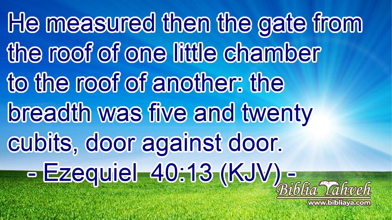 He measured then the gate from the roof of one little chamber to the roof of another: the breadth was five and twenty cubits, door against door.