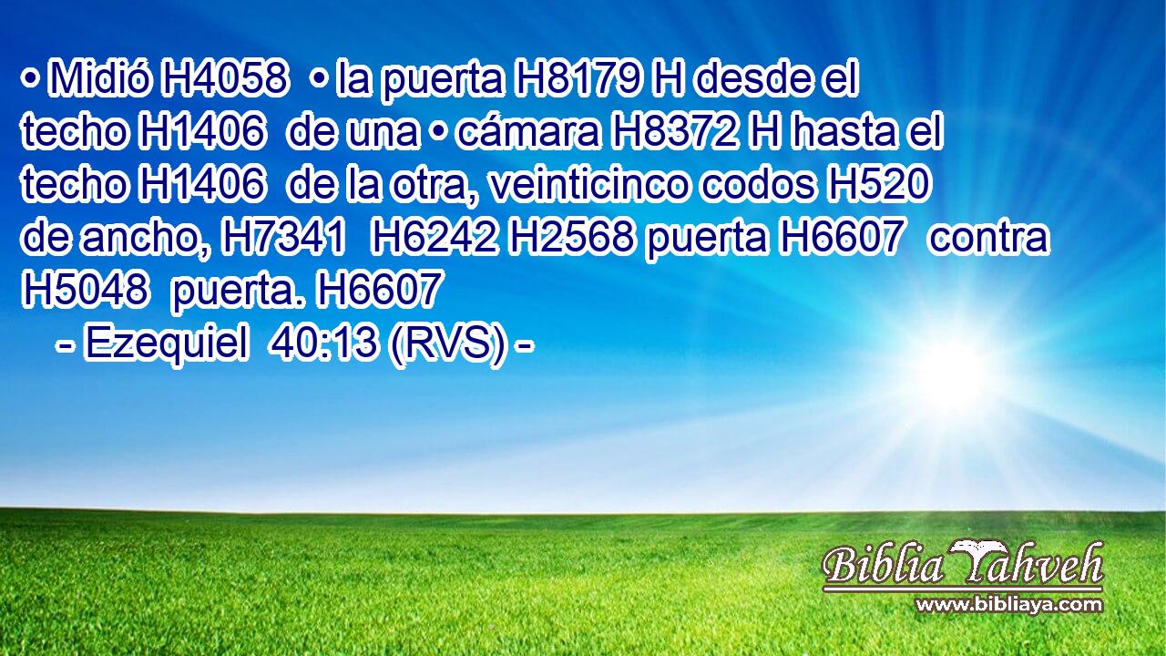 • Midió H4058  • la puerta H8179 H desde el techo H1406  de una • cámara H8372 H hasta el techo H1406  de la otra, veinticinco codos H520  de ancho, H7341  H6242 H2568 puerta H6607  contra H5048  puerta. H6607  